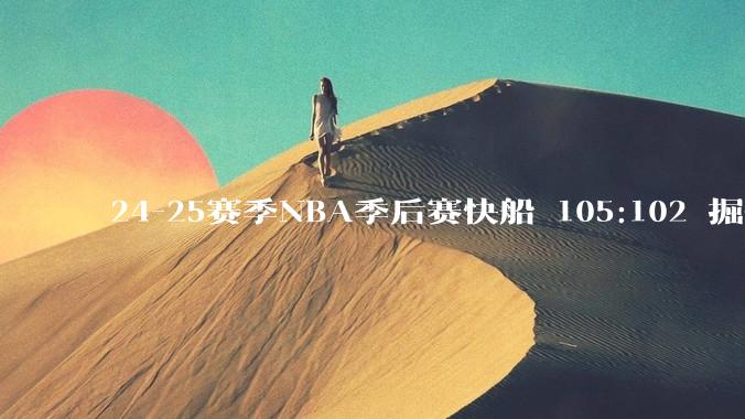 24-25赛季NBA季后赛快船 105:102 掘金，如何评价这场比赛？